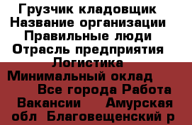 Грузчик-кладовщик › Название организации ­ Правильные люди › Отрасль предприятия ­ Логистика › Минимальный оклад ­ 30 000 - Все города Работа » Вакансии   . Амурская обл.,Благовещенский р-н